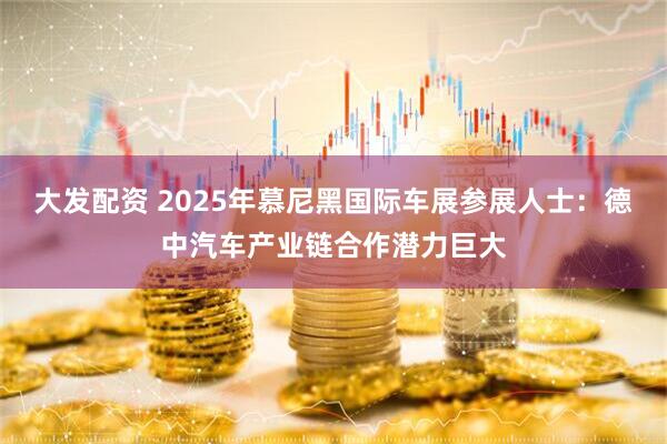 大发配资 2025年慕尼黑国际车展参展人士：德中汽车产业链合作潜力巨大