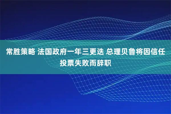 常胜策略 法国政府一年三更迭 总理贝鲁将因信任投票失败而辞职
