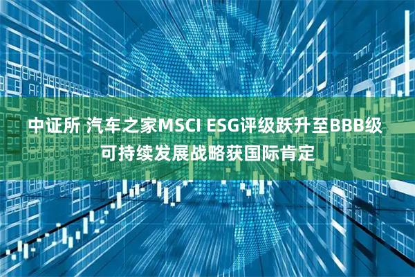 中证所 汽车之家MSCI ESG评级跃升至BBB级 可持续发展战略获国际肯定