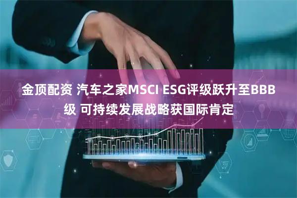 金顶配资 汽车之家MSCI ESG评级跃升至BBB级 可持续发展战略获国际肯定