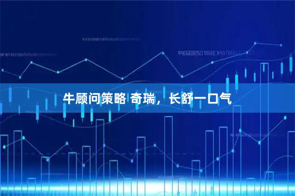 牛顾问策略 奇瑞，长舒一口气