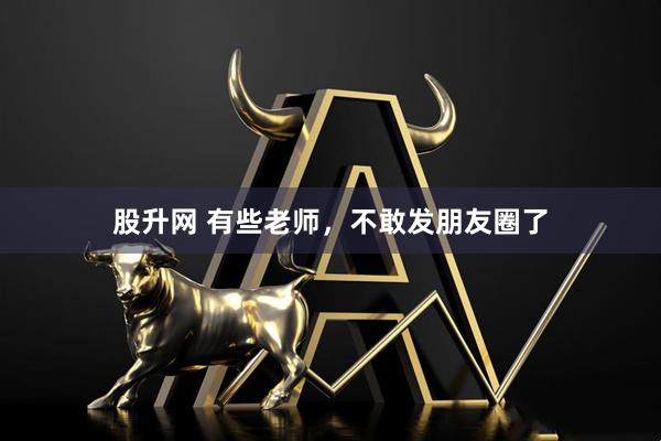 股升网 有些老师，不敢发朋友圈了