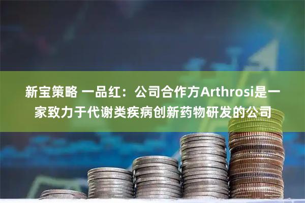 新宝策略 一品红：公司合作方Arthrosi是一家致力于代谢类疾病创新药物研发的公司