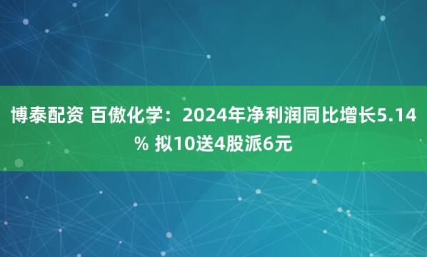 博泰配资 百傲化学：2024年净利润同比增长5.14% 拟10送4股派6元