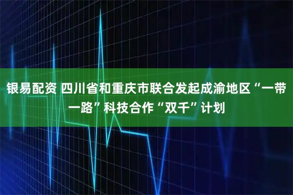 银易配资 四川省和重庆市联合发起成渝地区“一带一路”科技合作“双千”计划