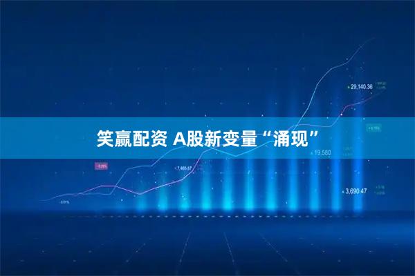 笑赢配资 A股新变量“涌现”