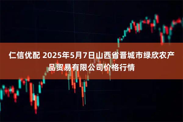 仁信优配 2025年5月7日山西省晋城市绿欣农产品贸易有限公司价格行情