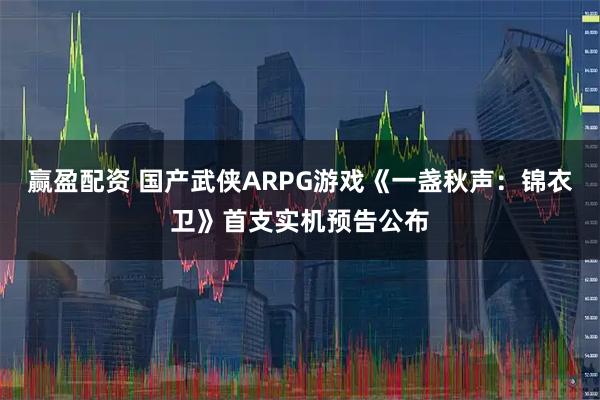 赢盈配资 国产武侠ARPG游戏《一盏秋声：锦衣卫》首支实机预告公布