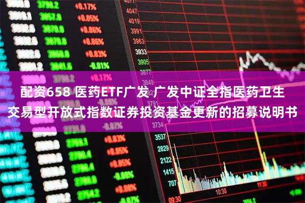 配资658 医药ETF广发 广发中证全指医药卫生交易型开放式指数证券投资基金更新的招募说明书