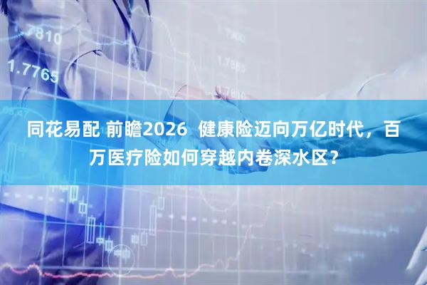 同花易配 前瞻2026  健康险迈向万亿时代，百万医疗险如何穿越内卷深水区？