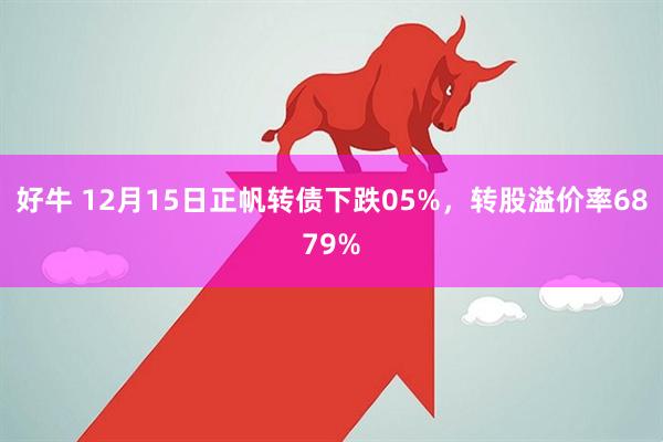 好牛 12月15日正帆转债下跌05%，转股溢价率6879%