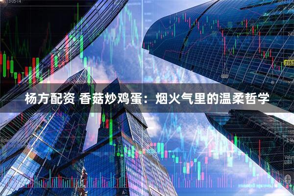 杨方配资 香菇炒鸡蛋：烟火气里的温柔哲学