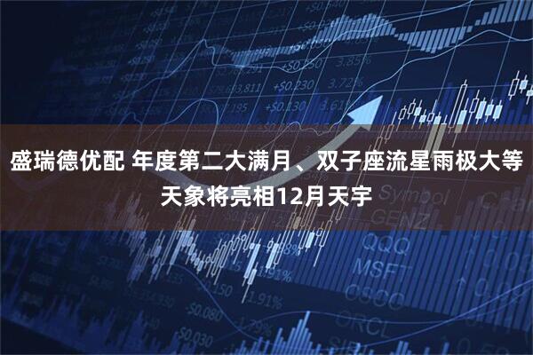 盛瑞德优配 年度第二大满月、双子座流星雨极大等天象将亮相12月天宇