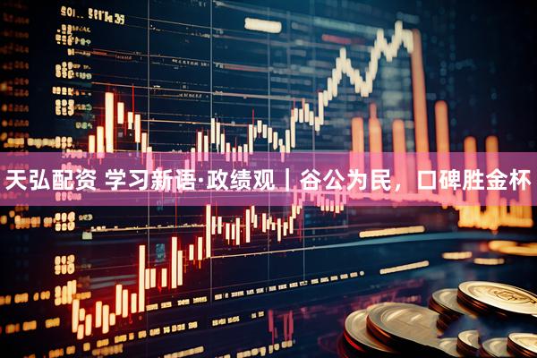 天弘配资 学习新语·政绩观｜谷公为民，口碑胜金杯