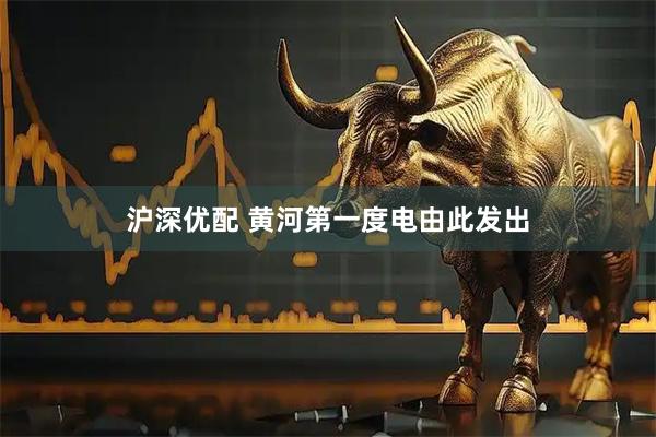 沪深优配 黄河第一度电由此发出