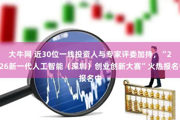 大牛网 近30位一线投资人与专家评委加持，“2026新一代人工智能（深圳）创业创新大赛”火热报名中