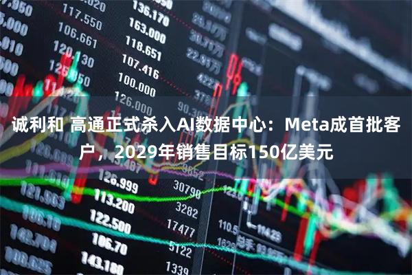 诚利和 高通正式杀入AI数据中心：Meta成首批客户，2029年销售目标150亿美元