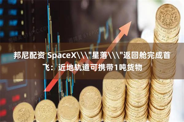 邦尼配资 SpaceX\＂星落\＂返回舱完成首飞：近地轨道可携带1吨货物