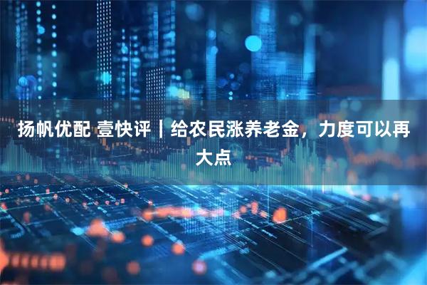 扬帆优配 壹快评｜给农民涨养老金，力度可以再大点